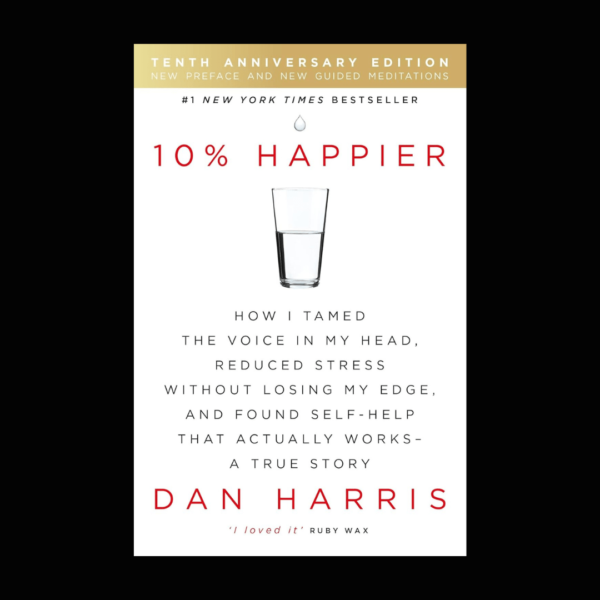 10% Happier: How I Tamed the Voice in My Head, Reduced Stress Without Losing My Edge, and Found Self-Help That Actually Works--A True Story by Dan Harris