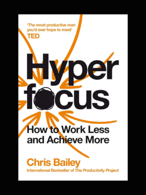 Hyperfocus: How to Work Less to Achieve More by Chris Bailey